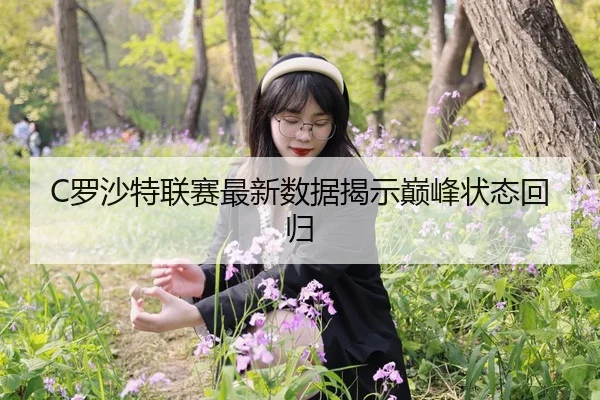 C罗沙特联赛最新数据揭示巅峰状态回归